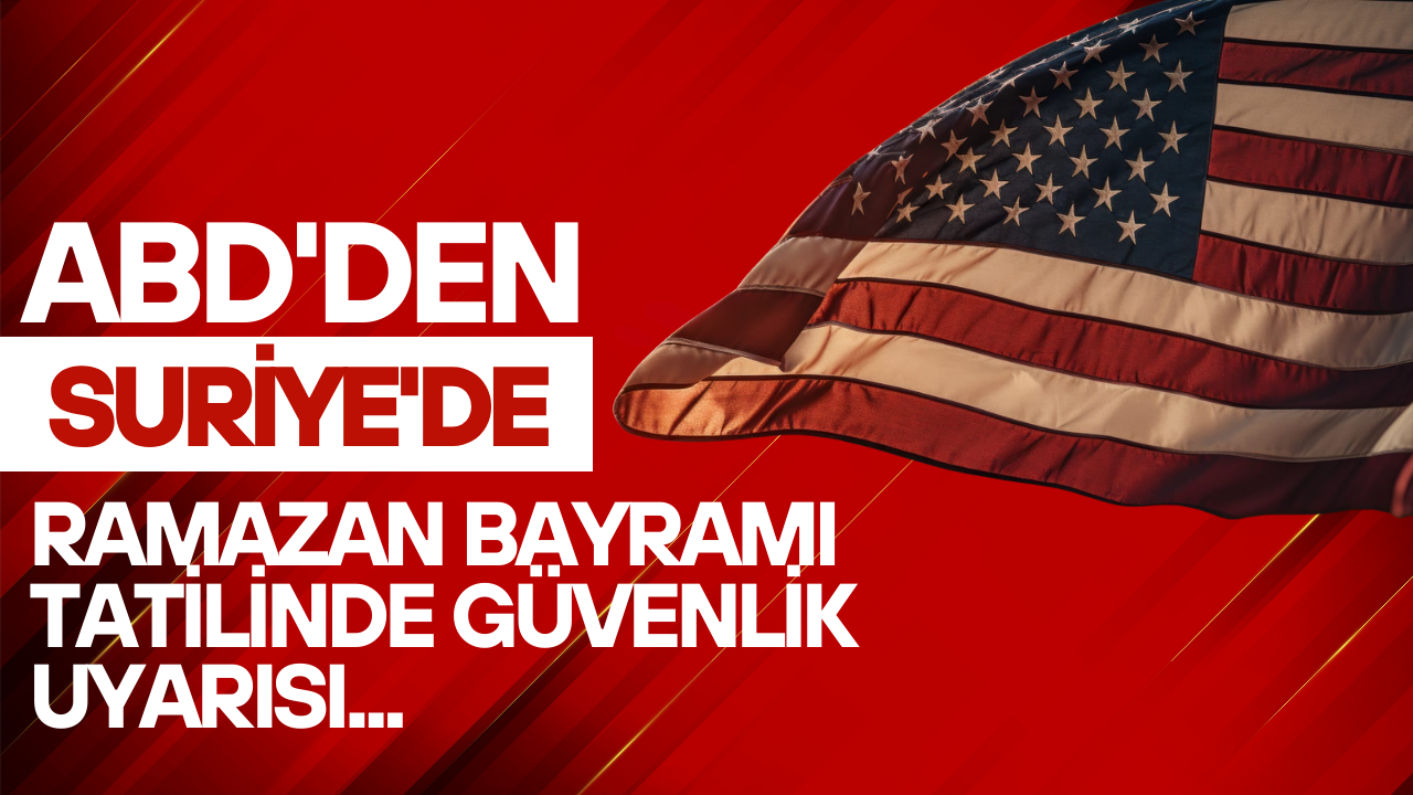 ABD'den Suriye'de Ramazan Bayramı Tatilinde Güvenlik Uyarısı verildi