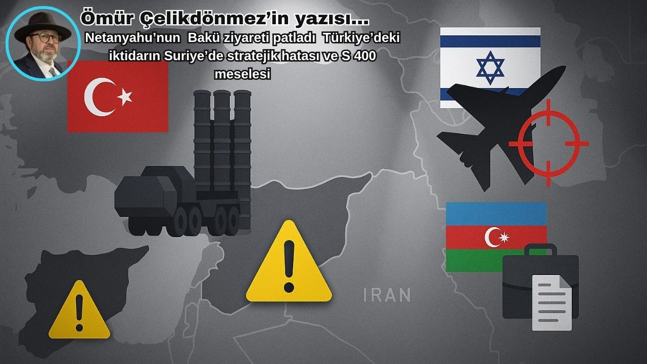 Netanyahu’nun  Bakü ziyareti patladı  Türkiye’deki iktidarın Suriye’de stratejik hatası ve S 400  meselesi
